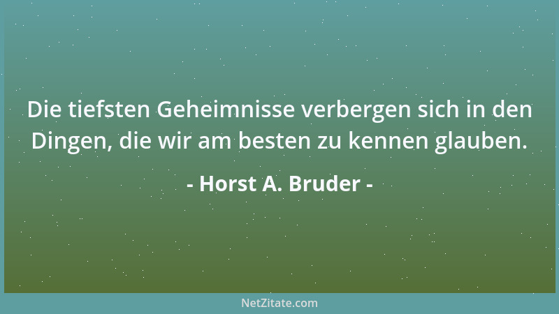 Horst A. Bruder - Die tiefsten Geheimnisse verbergen sich in den Dingen, die wir am besten zu kennen glauben....