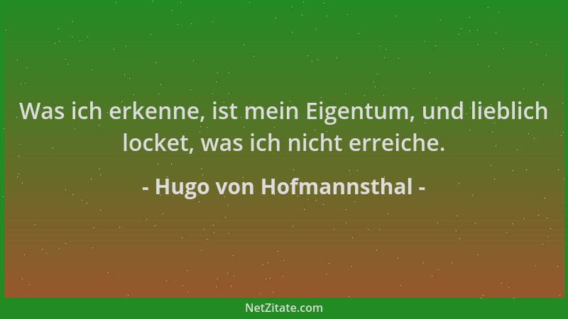 Hugo von Hofmannsthal - Was ich erkenne, ist mein Eigentum, und lieblich locket, was ich nicht erreiche....