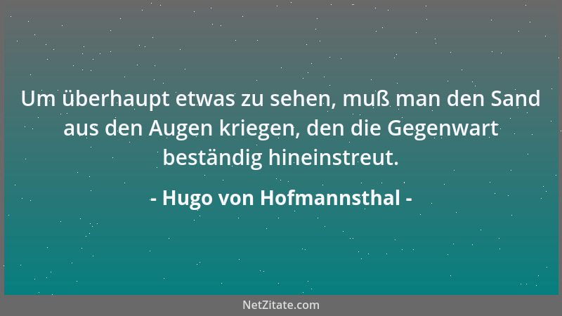 Hugo von Hofmannsthal - Um überhaupt etwas zu sehen, muß man den Sand aus den Augen kriegen, den die Gegenwart beständig hi...