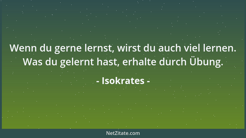 Isokrates - Wenn du gerne lernst, wirst du auch viel lernen. Was du gelernt hast, erhalte durch Übung....