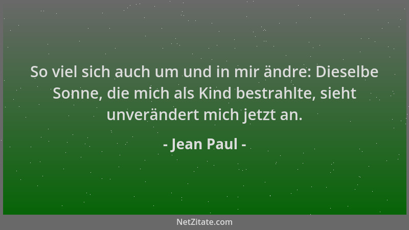 Jean Paul - So viel sich auch um und in mir ändre: Dieselbe Sonne, die mich als Kind bestrahlte, sieht unverändert mich jet...