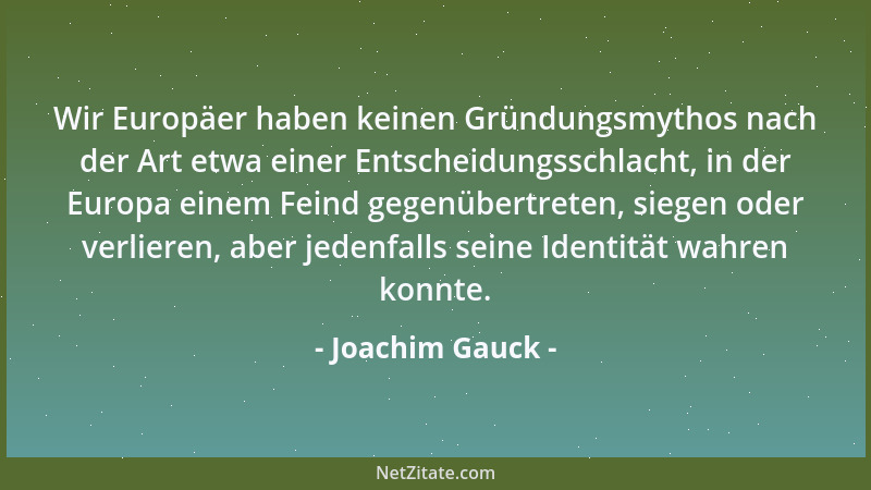 Joachim Gauck - Wir Europäer haben keinen Gründungsmythos nach der Art etwa einer Entscheidungsschlacht, in der Europa eine...