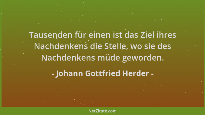 Johann Gottfried Herder - Tausenden für einen ist das Ziel ihres Nachdenkens die Stelle, wo sie des Nachdenkens müde geword...