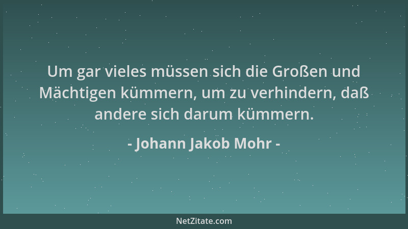 Johann Jakob Mohr - Um gar vieles müssen sich die Großen und Mächtigen kümmern, um zu verhindern, daß andere sich darum küm...