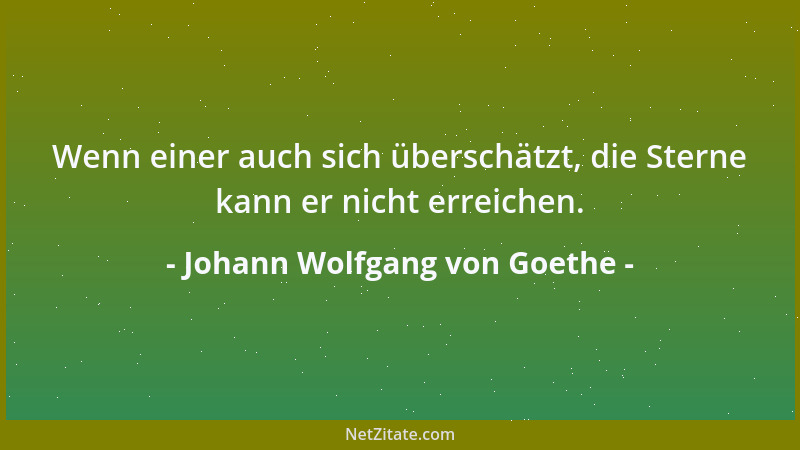Johann Wolfgang von Goethe - Wenn einer auch sich überschätzt, die Sterne kann er nicht erreichen....