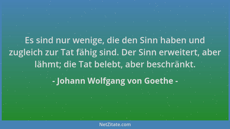 Johann Wolfgang von Goethe - Es sind nur wenige, die den Sinn haben und zugleich zur Tat fähig sind. Der Sinn erweitert, ab...