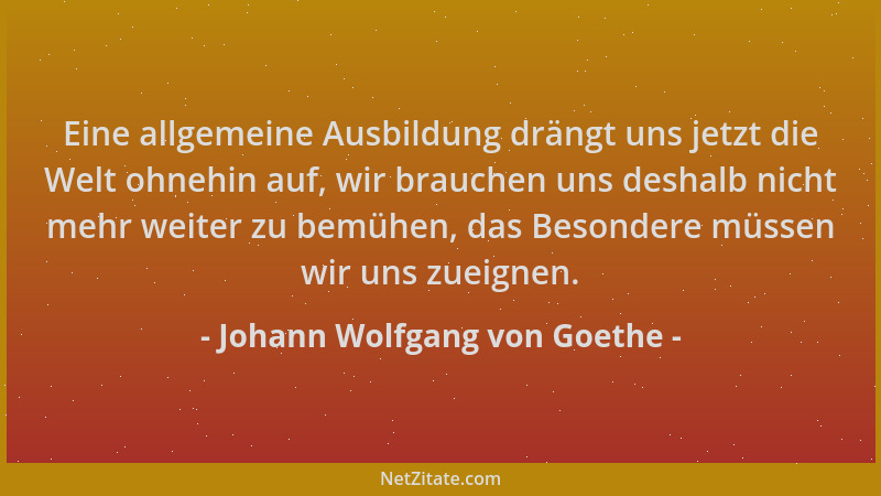 Johann Wolfgang von Goethe - Eine allgemeine Ausbildung drängt uns jetzt die Welt ohnehin auf, wir brauchen uns deshalb nic...