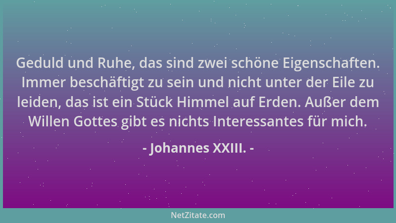 Johannes XXIII. - Geduld und Ruhe, das sind zwei schöne Eigenschaften. Immer beschäftigt zu sein und nicht unter der Eile z...