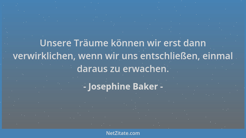Josephine Baker - Unsere Träume können wir erst dann verwirklichen, wenn wir uns entschließen, einmal daraus zu erwachen....