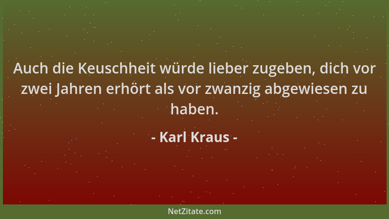 Karl Kraus - Auch die Keuschheit würde lieber zugeben, dich vor zwei Jahren erhört als vor zwanzig abgewiesen zu haben....