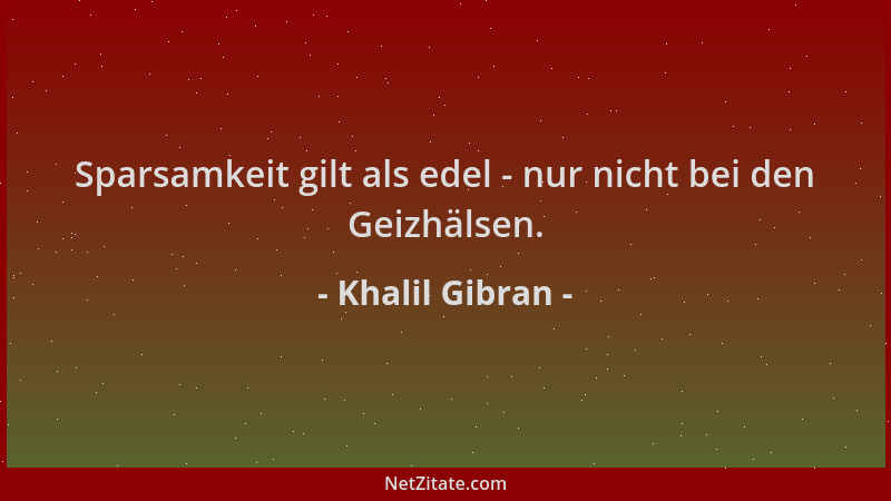 Khalil Gibran - Sparsamkeit gilt als edel - nur nicht bei den Geizhälsen....
