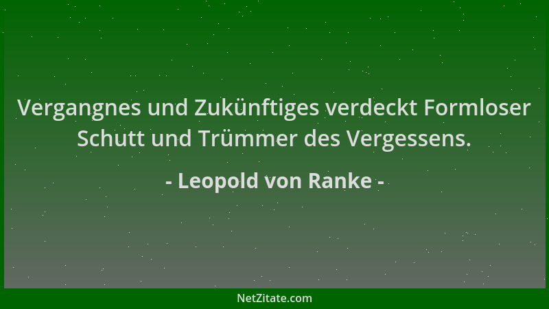 Leopold von Ranke - Vergangnes und Zukünftiges verdeckt Formloser Schutt und Trümmer des Vergessens....
