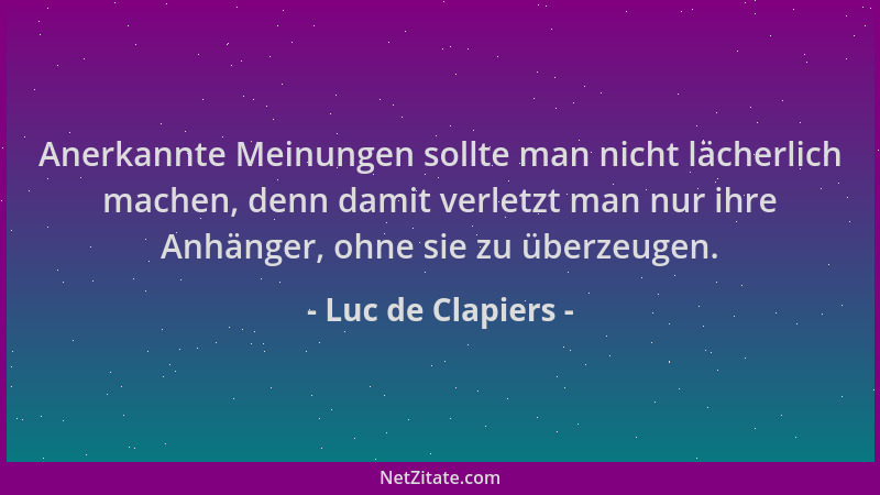 Luc de Clapiers - Anerkannte Meinungen sollte man nicht lächerlich machen, denn damit verletzt man nur ihre Anhänger, ohne...