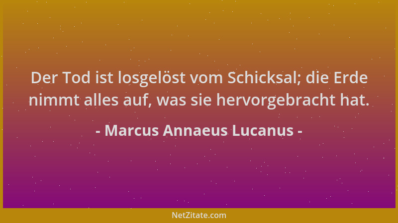 Marcus Annaeus Lucanus - Der Tod ist losgelöst vom Schicksal; die Erde nimmt alles auf, was sie hervorgebracht hat....