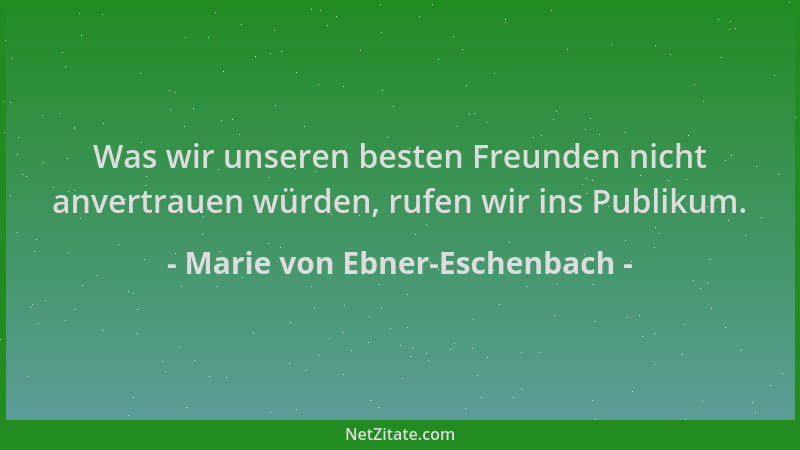Marie von Ebner-Eschenbach - Was wir unseren besten Freunden nicht anvertrauen würden, rufen wir ins Publikum....