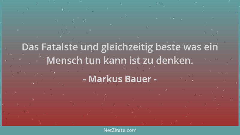 Markus Bauer - Das Fatalste und gleichzeitig beste was ein Mensch tun kann ist zu denken....