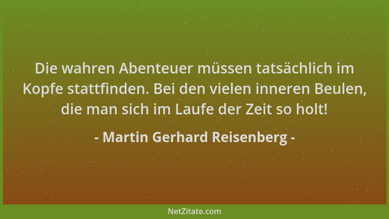 Martin Gerhard Reisenberg - Die wahren Abenteuer müssen tatsächlich im Kopfe stattfinden. Bei den vielen inneren Beulen, di...