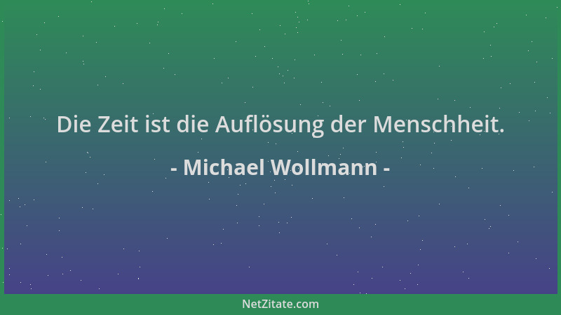Michael Wollmann - Die Zeit ist die Auflösung der Menschheit....