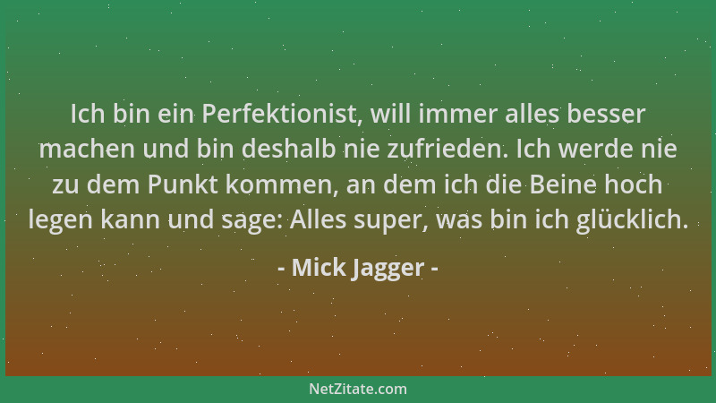Mick Jagger - Ich bin ein Perfektionist, will immer alles besser machen und bin deshalb nie zufrieden. Ich werde nie zu dem...