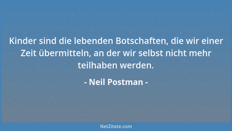 Neil Postman - Kinder sind die lebenden Botschaften, die wir einer Zeit übermitteln, an der wir selbst nicht mehr teilhaben...