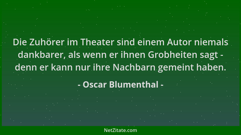 Oscar Blumenthal - Die Zuhörer im Theater sind einem Autor niemals dankbarer, als wenn er ihnen Grobheiten sagt - denn er k...
