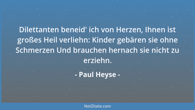 Paul Heyse - Dilettanten beneid ' ich von Herzen, Ihnen ist großes Heil verliehn: Kinder gebären sie ohne Schmerzen Und brau...
