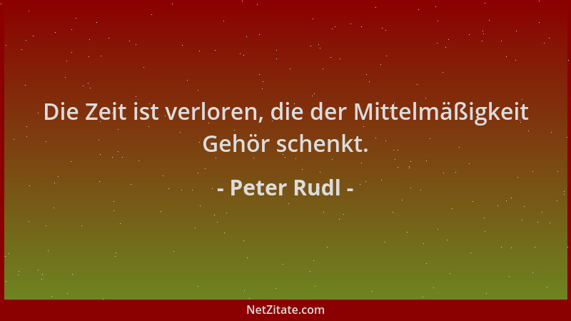 Peter Rudl - Die Zeit ist verloren, die der Mittelmäßigkeit Gehör schenkt....