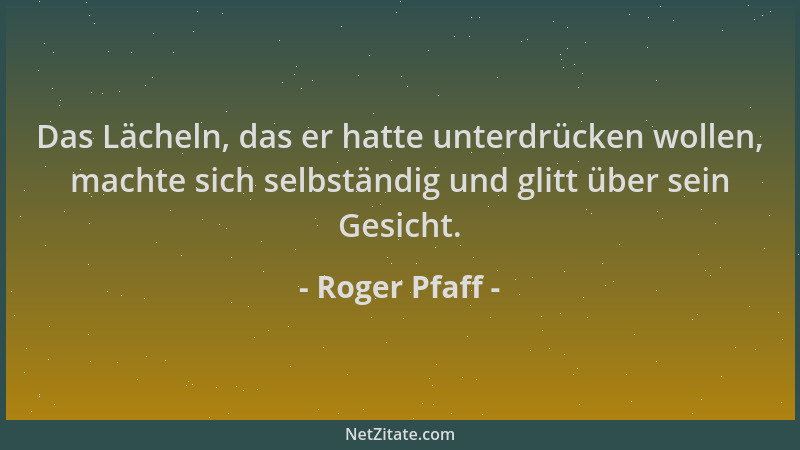 Roger Pfaff - Das Lächeln, das er hatte unterdrücken wollen, machte sich selbständig und glitt über sein Gesicht....