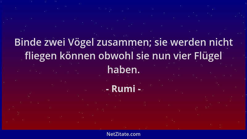 Rumi - Binde zwei Vögel zusammen; sie werden nicht fliegen können obwohl sie nun vier Flügel haben....