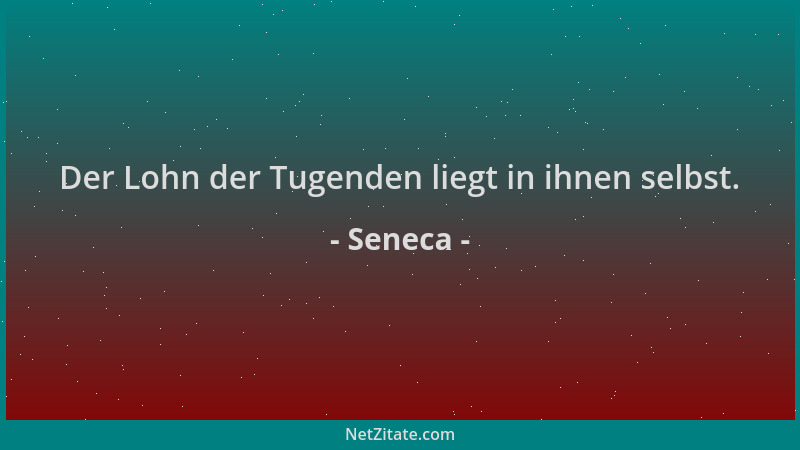 Seneca - Der Lohn der Tugenden liegt in ihnen selbst....