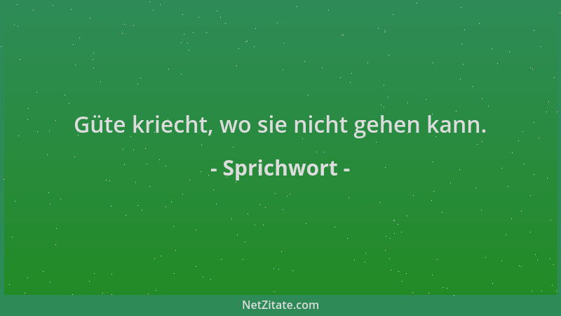 Sprichwort - Güte kriecht, wo sie nicht gehen kann....