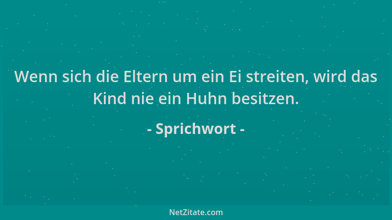 Sprichwort - Wenn sich die Eltern um ein Ei streiten, wird das Kind nie ein Huhn besitzen....