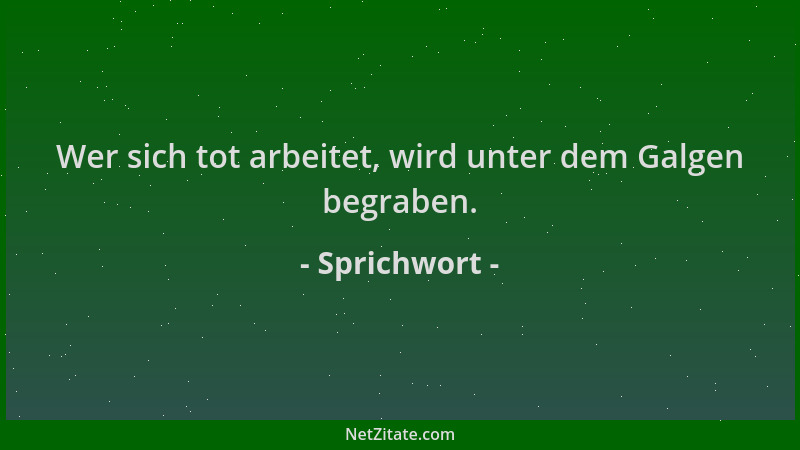 Sprichwort - Wer sich tot arbeitet, wird unter dem Galgen begraben....