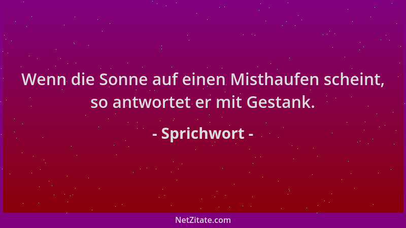 Sprichwort - Wenn die Sonne auf einen Misthaufen scheint, so antwortet er mit Gestank....
