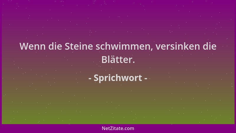 Sprichwort - Wenn die Steine schwimmen, versinken die Blätter....