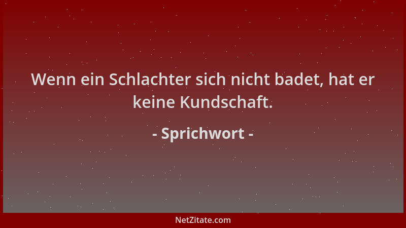 Sprichwort - Wenn ein Schlachter sich nicht badet, hat er keine Kundschaft....
