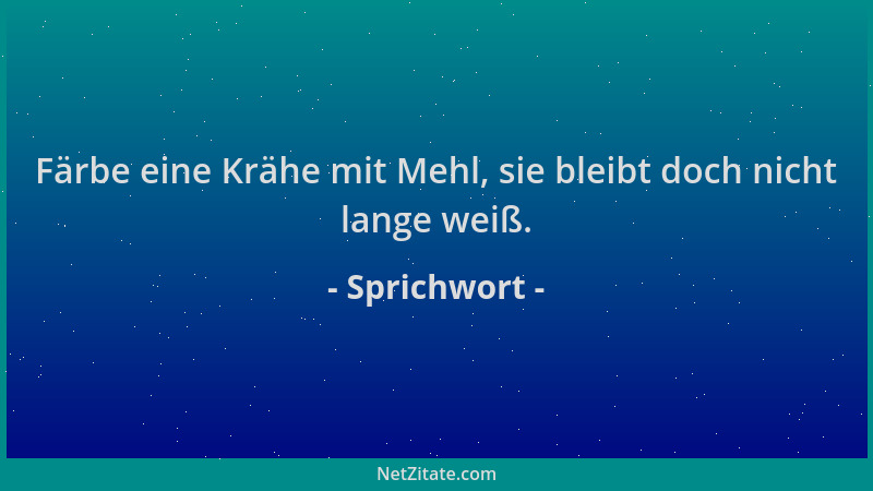 Sprichwort - Färbe eine Krähe mit Mehl, sie bleibt doch nicht lange weiß....