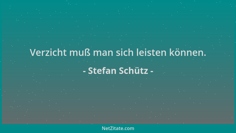 Stefan Schütz - Verzicht muß man sich leisten können....