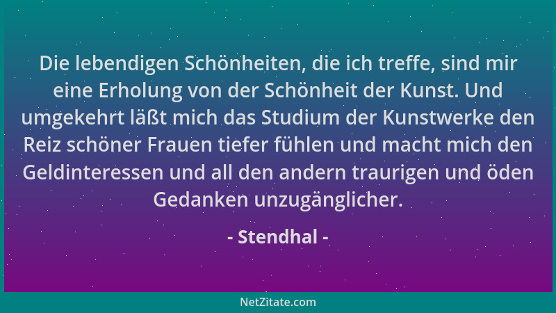 Stendhal - Die lebendigen Schönheiten, die ich treffe, sind mir eine Erholung von der Schönheit der Kunst. Und umgekehrt lä...