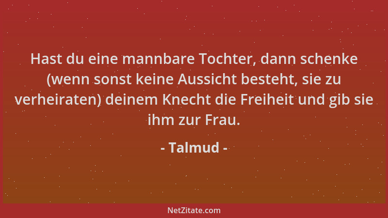 Talmud - Hast du eine mannbare Tochter, dann schenke (wenn sonst keine Aussicht besteht, sie zu verheiraten) deinem Knecht...