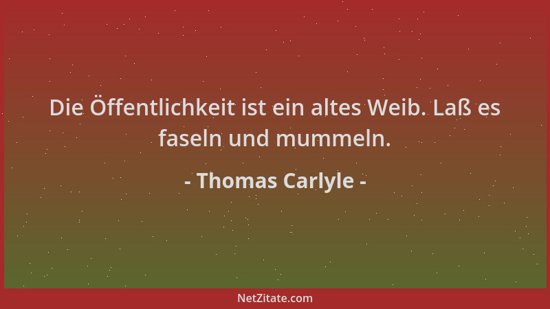 Thomas Carlyle - Die Öffentlichkeit ist ein altes Weib. Laß es faseln und mummeln....