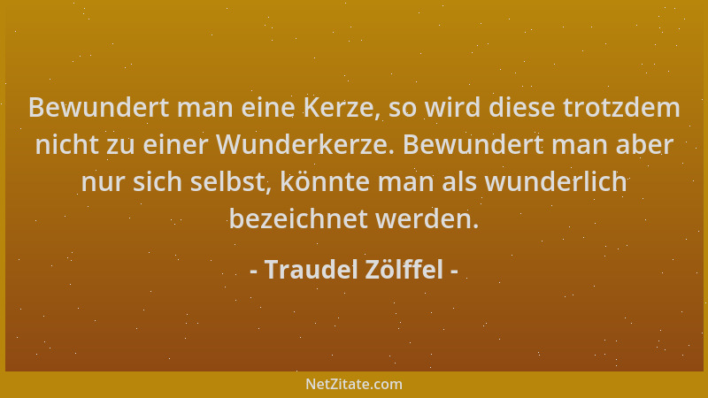 Traudel Zölffel - Bewundert man eine Kerze, so wird diese trotzdem nicht zu einer Wunderkerze. Bewundert man aber nur sich...