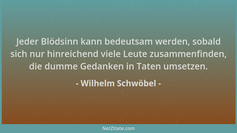 Wilhelm Schwöbel - Jeder Blödsinn kann bedeutsam werden, sobald sich nur hinreichend viele Leute zusammenfinden, die dumme...