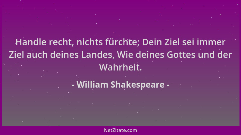 William Shakespeare - Handle recht, nichts fürchte; Dein Ziel sei immer Ziel auch deines Landes, Wie deines Gottes und der...