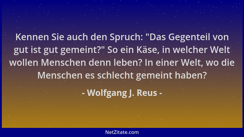 Wolfgang J. Reus - Kennen Sie auch den Spruch:  "Das Gegenteil von gut ist gut gemeint? " So ein Käse, in welcher Welt wollen...