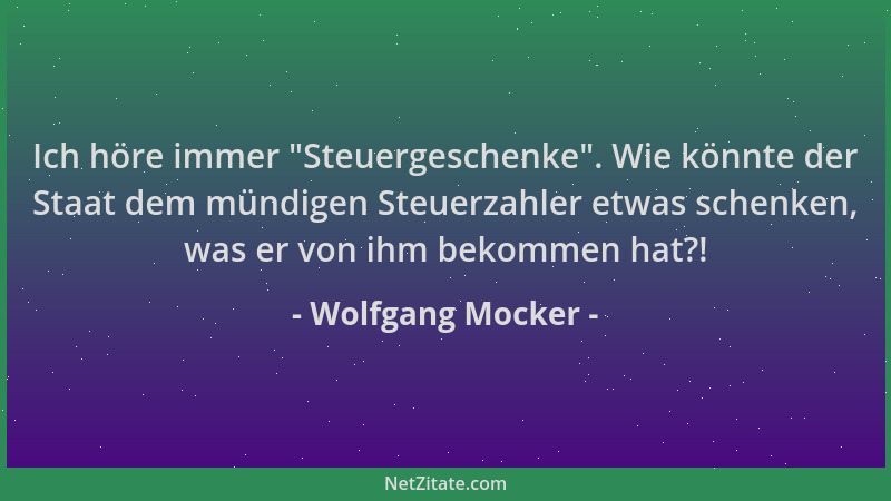 Wolfgang Mocker - Ich höre immer  "Steuergeschenke ". Wie könnte der Staat dem mündigen Steuerzahler etwas schenken, was er v...