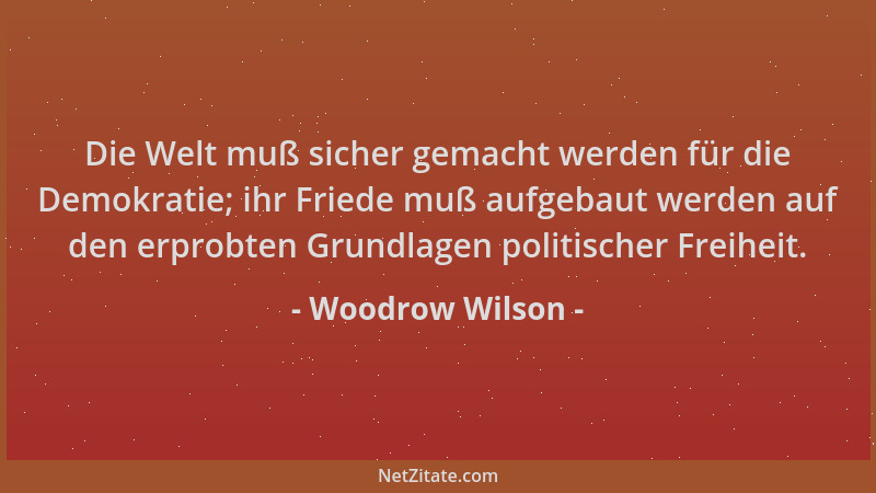 Woodrow Wilson - Die Welt muß sicher gemacht werden für die Demokratie; ihr Friede muß aufgebaut werden auf den erprobten G...