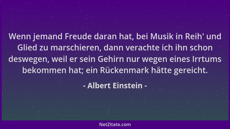 Albert Einstein - Wenn jemand Freude daran hat, bei Musik in Reih ' und Glied zu marschieren, dann verachte ich ihn schon de...