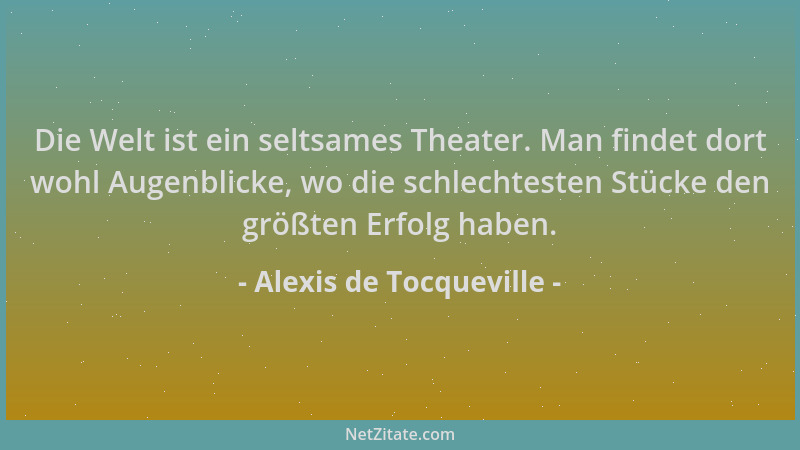 Alexis de Tocqueville - Die Welt ist ein seltsames Theater. Man findet dort wohl Augenblicke, wo die schlechtesten Stücke d...