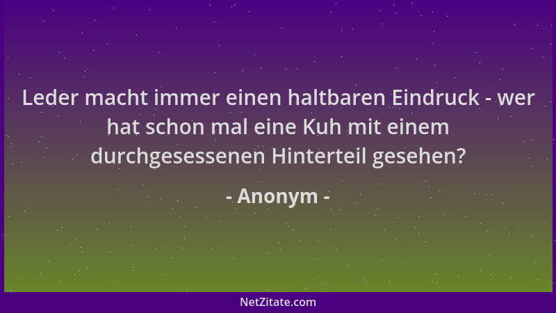 Anonym - Leder macht immer einen haltbaren Eindruck - wer hat schon mal eine Kuh mit einem durchgesessenen Hinterteil geseh...
